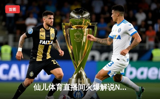 仙儿体育直播间火爆解说NBA天王山之战，詹姆斯40分三双创历史纪录