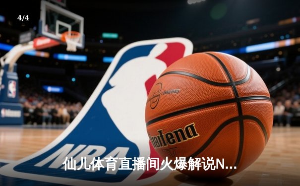仙儿体育直播间火爆解说NBA天王山之战，詹姆斯40分三双创历史纪录 - 4