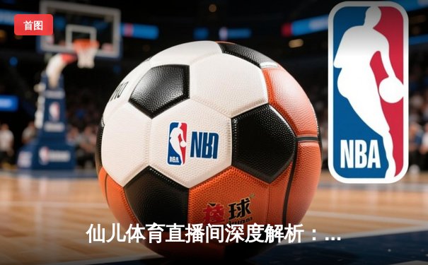 仙儿体育直播间深度解析：NBA总决赛G5勇士逆转夺冠，库里狂砍43分创纪录