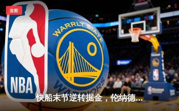 快船末节逆转掘金，伦纳德36分主宰关键时刻，哈登三分杀死比赛