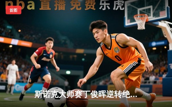 斯诺克大师赛丁俊晖逆转绝杀奥沙利文 中国一哥展现王者归来气势