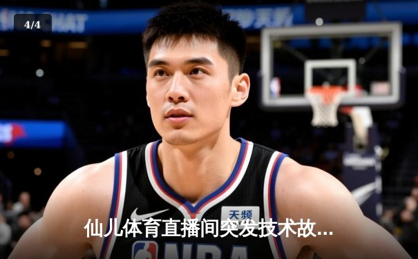 仙儿体育直播间突发技术故障 NBA焦点战转播中断引球迷热议 - 4