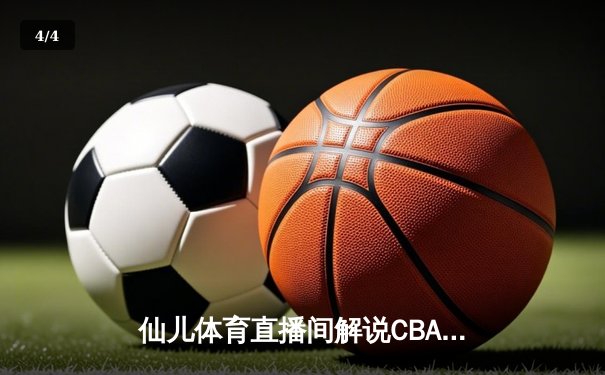 仙儿体育直播间解说CBA半决赛：辽宁队加时逆转广东，赵继伟关键三分锁定胜局 - 4