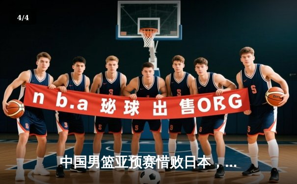 中国男篮亚预赛惜败日本，客场失利暴露关键问题 - 4