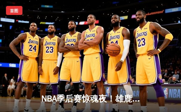 NBA季后赛惊魂夜！雄鹿加时逆转凯尔特人，字母哥狂砍44分创赛季新高