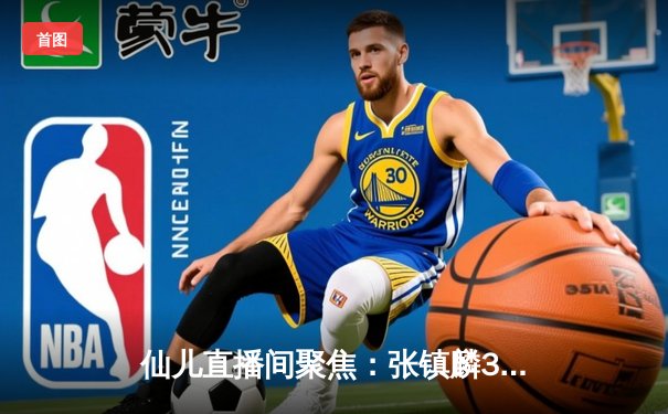 仙儿直播间聚焦：张镇麟34分引领辽宁逆转广东，CBA半决赛上演天王山之战