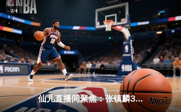 仙儿直播间聚焦：张镇麟34分引领辽宁逆转广东，CBA半决赛上演天王山之战 - 2