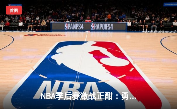 NBA季后赛激战正酣：勇士逆转湖人，库里关键三分锁定胜局