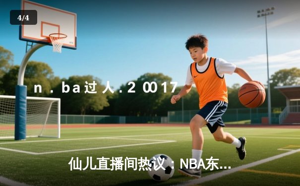 仙儿直播间热议：NBA东部决赛G5绿军逆转取胜，塔图姆37分创纪录 - 4
