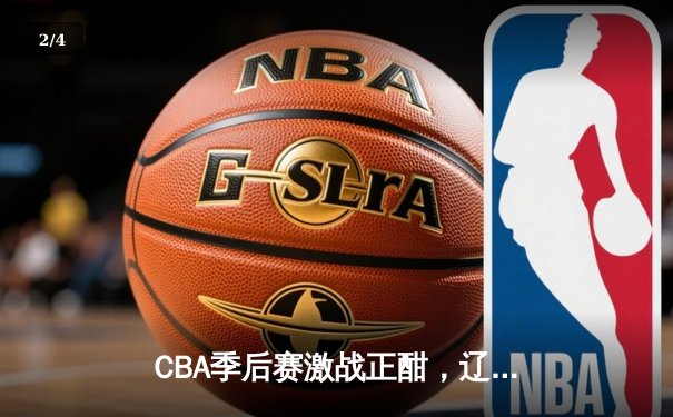 CBA季后赛激战正酣，辽宁本钢逆转广东宏远挺进总决赛 - 2