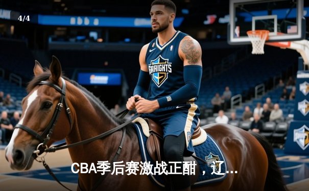 CBA季后赛激战正酣，辽宁本钢逆转广东宏远挺进总决赛 - 4