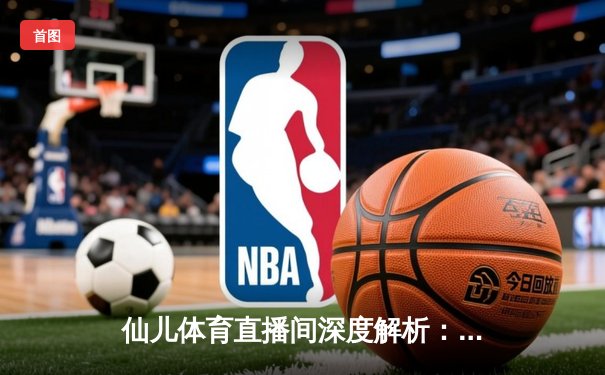 仙儿体育直播间深度解析：NBA季后赛G5勇士逆转灰熊，库里关键三分定乾坤
