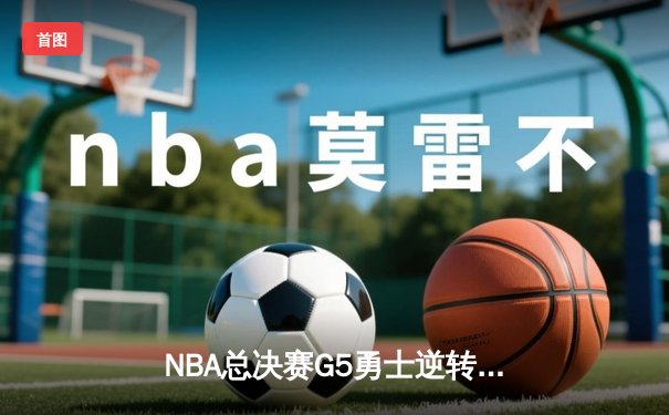 NBA总决赛G5勇士逆转凯尔特人夺赛点，库里狂砍43分创历史