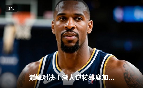 巅峰对决！湖人逆转雄鹿加时险胜，詹姆斯狂砍40+三双领衔惊天翻盘 - 3