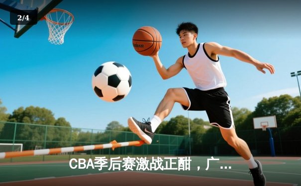 CBA季后赛激战正酣，广东宏远加时险胜浙江广厦，赵睿关键三分锁定胜局 - 2