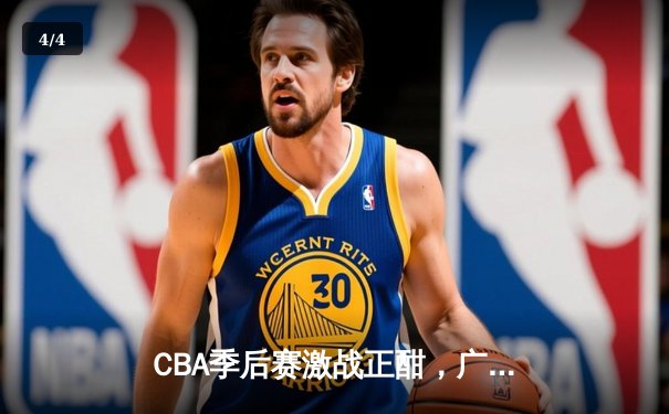 CBA季后赛激战正酣，广东宏远加时险胜浙江广厦，赵睿关键三分锁定胜局 - 4