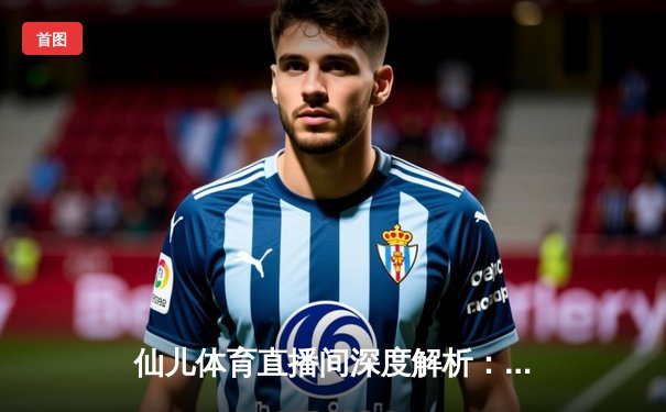 仙儿体育直播间深度解析：NBA季后赛G5勇士逆转灰熊，库里末节爆发砍40分创纪录