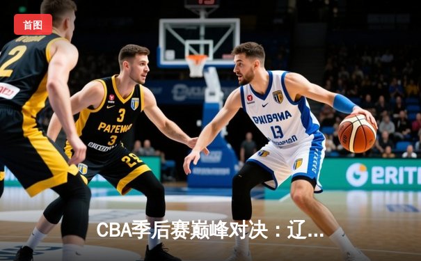 CBA季后赛巅峰对决：辽宁本钢加时力克广东宏远，总比分2-1夺赛点
