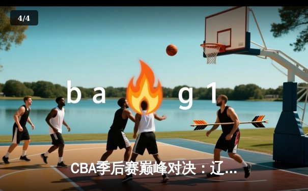 CBA季后赛巅峰对决：辽宁本钢加时力克广东宏远，总比分2-1夺赛点 - 4