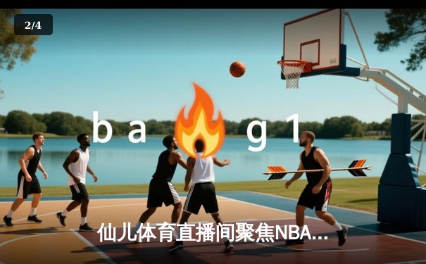仙儿体育直播间聚焦NBA总决赛：凯尔特人险胜勇士，塔图姆狂砍34分率队夺赛点 - 2
