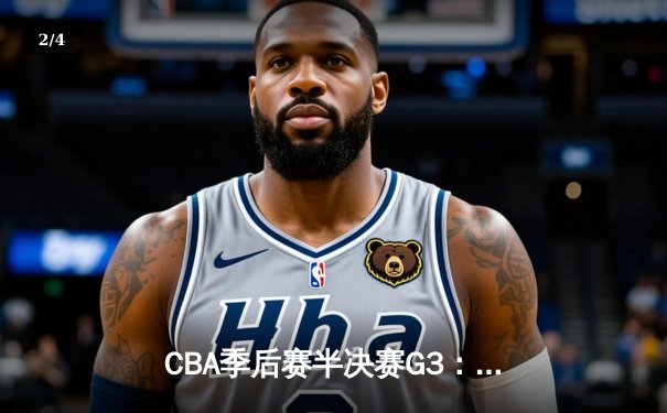 CBA季后赛半决赛G3：辽宁本钢逆转广东宏远，张镇麟34分创生涯新高 - 2
