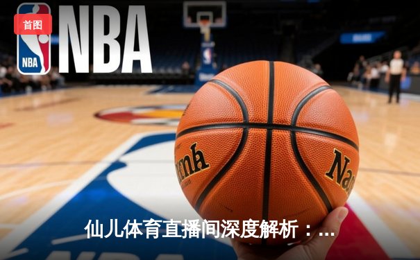仙儿体育直播间深度解析：NBA季后赛勇士惊天逆转灰熊，库里50分创历史纪录