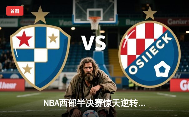 NBA西部半决赛惊天逆转：独行侠加时险胜雷霆，东契奇三双主宰关键战