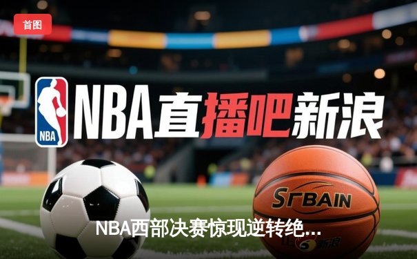 NBA西部决赛惊现逆转绝杀，库里狂砍43分率勇士挺进总决赛