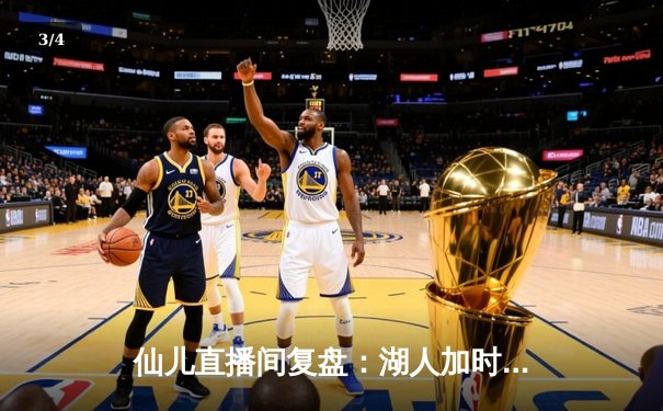 仙儿直播间复盘：湖人加时险胜勇士，詹姆斯关键三分锁定胜局 - 3