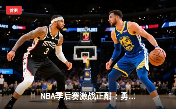 NBA季后赛激战正酣：勇士末节逆转灰熊，库里关键三分锁定胜局