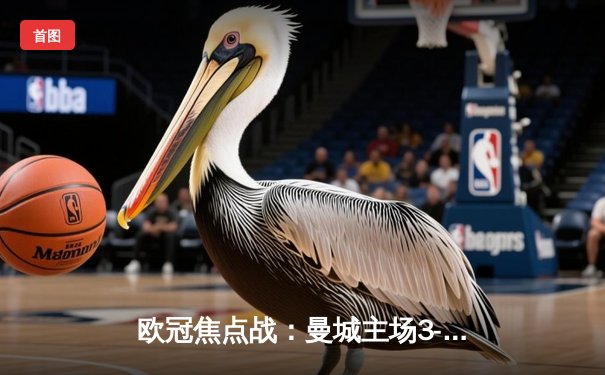 欧冠焦点战：曼城主场3-1逆转皇马，哈兰德双响锁定胜局