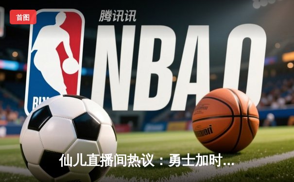 仙儿直播间热议：勇士加时险胜绿军，库里狂砍43分创赛季新高