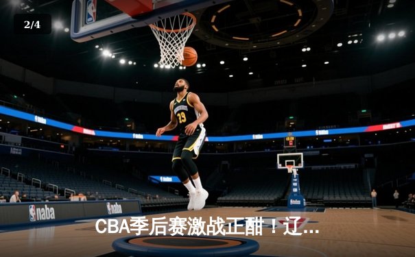 CBA季后赛激战正酣！辽宁本钢主场逆转广东宏远，赵继伟关键三分定乾坤 - 2
