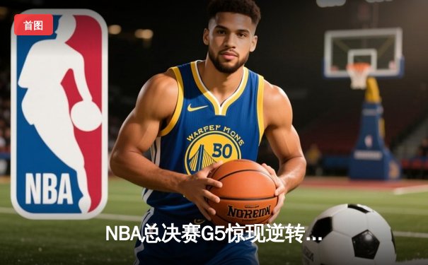 NBA总决赛G5惊现逆转绝杀，库里狂砍47分引领勇士夺冠
