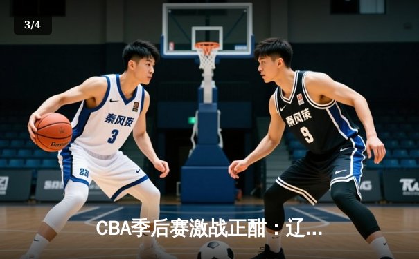 CBA季后赛激战正酣：辽宁本钢加时鏖战力克浙江广厦，赵继伟砍下33分14助攻 - 3