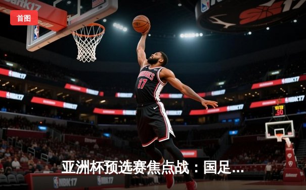 亚洲杯预选赛焦点战：国足加时赛2-1绝杀越南，武磊点射救主张玉宁制胜