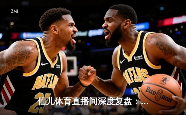 仙儿体育直播间深度复盘：NBA圣诞大战湖人惊天逆转，詹姆斯末节19分创纪录 - 2