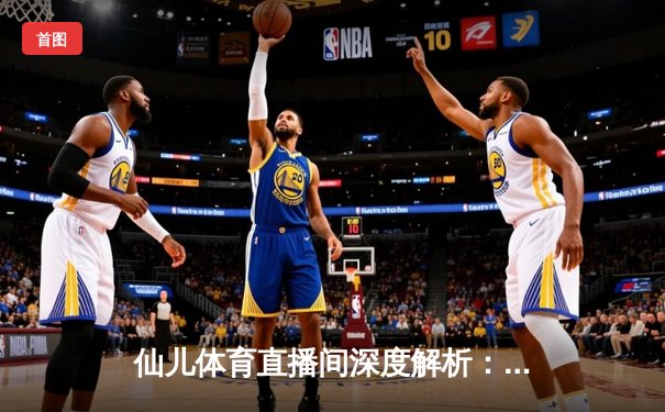仙儿体育直播间深度解析：NBA总决赛G5勇士逆转凯尔特人，库里狂砍43分创纪录