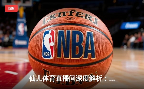 仙儿体育直播间深度解析：NBA季后赛勇士vs灰熊G5数据对决，库里43分创纪录逆转